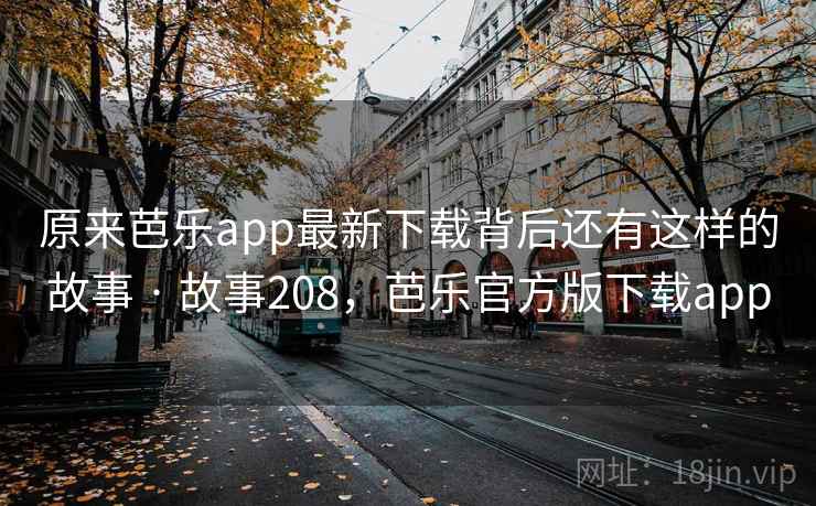原来芭乐app最新下载背后还有这样的故事 · 故事208，芭乐官方版下载app