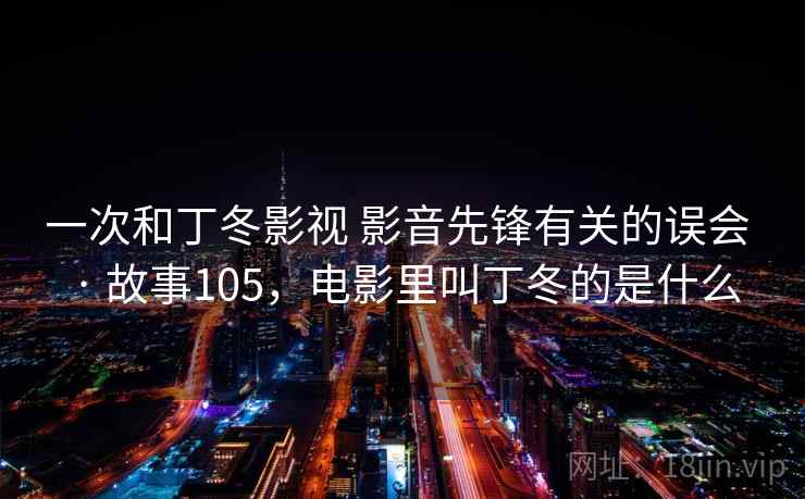 一次和丁冬影视 影音先锋有关的误会 · 故事105，电影里叫丁冬的是什么