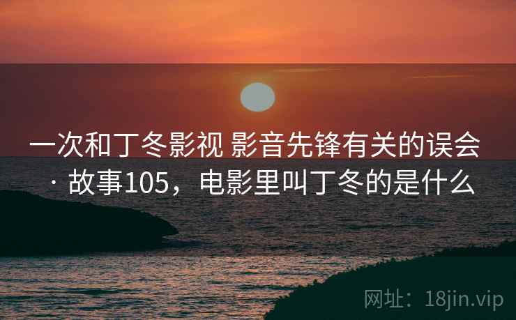 一次和丁冬影视 影音先锋有关的误会 · 故事105，电影里叫丁冬的是什么