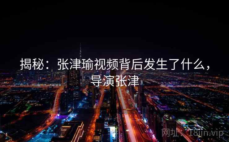 揭秘：张津瑜视频背后发生了什么，导演张津