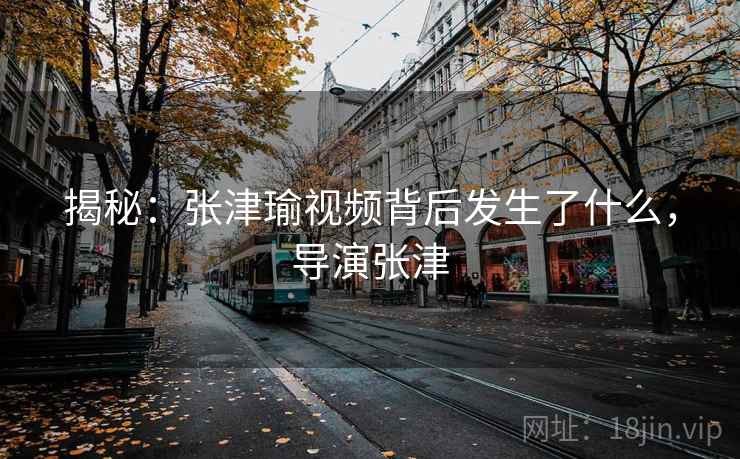 揭秘：张津瑜视频背后发生了什么，导演张津