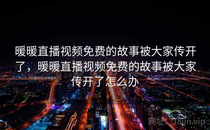 暖暖直播视频免费的故事被大家传开了，暖暖直播视频免费的故事被大家传开了怎么办