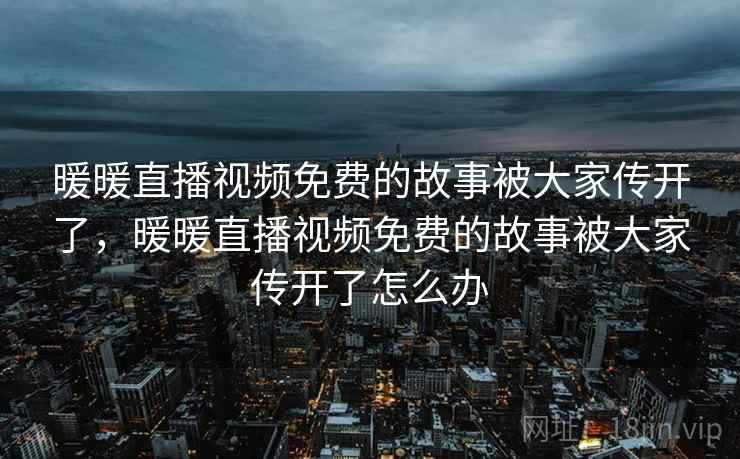暖暖直播视频免费的故事被大家传开了，暖暖直播视频免费的故事被大家传开了怎么办