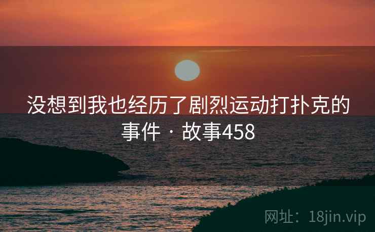 没想到我也经历了剧烈运动打扑克的事件 · 故事458