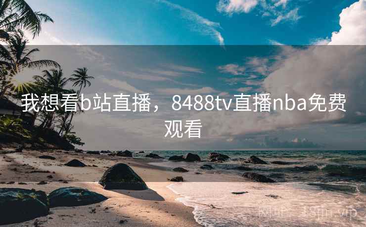 我想看b站直播,8488tv直播nba免费观看 我想看b站直播,8488tv直播nba免费观看