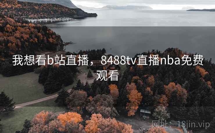 我想看b站直播,8488tv直播nba免费观看 我想看b站直播,8488tv直播nba免费观看