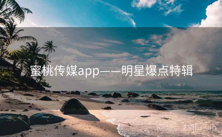 蜜桃传媒app——明星爆点特辑 蜜桃传媒app——明星爆点特辑