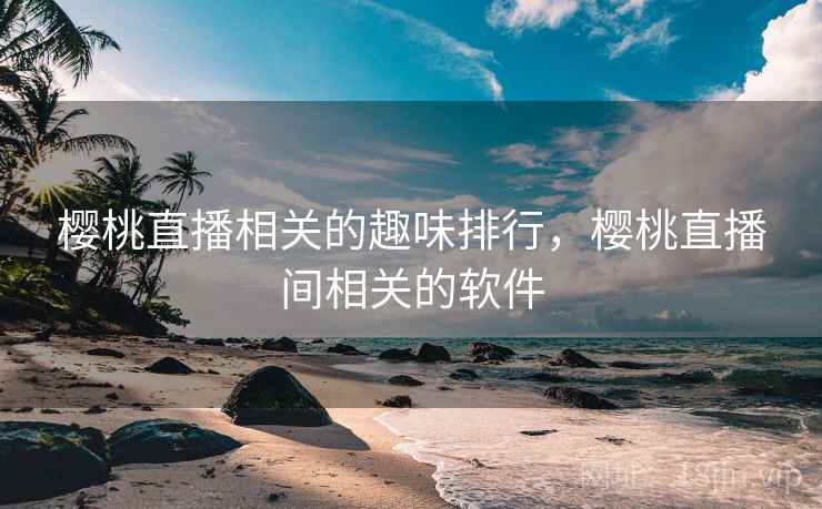 樱桃直播相关的趣味排行，樱桃直播间相关的软件