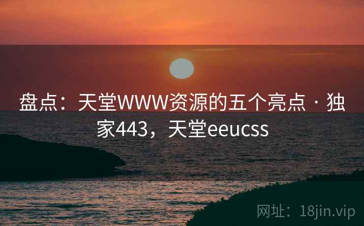 盘点:天堂WWW资源的五个亮点 · 独家443,天堂eeucss 盘点:天堂WWW资源的五个亮点 · 独家443,天堂eeucss