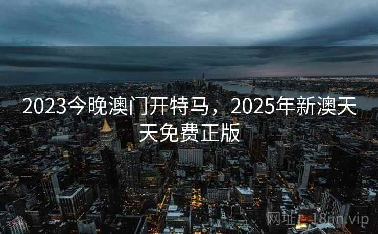 2023今晚澳门开特马，2025年新澳天天免费正版