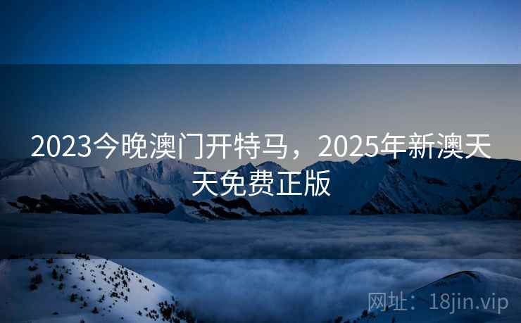 2023今晚澳门开特马，2025年新澳天天免费正版