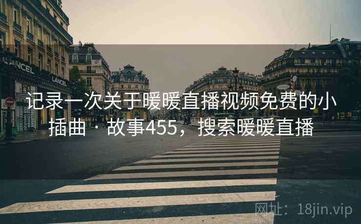 记录一次关于暖暖直播视频免费的小插曲 · 故事455，搜索暖暖直播