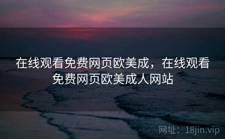 在线观看免费网页欧美成,在线观看免费网页欧美成人网站 在线观看免费网页欧美成,在线观看免费网页欧美成人网站