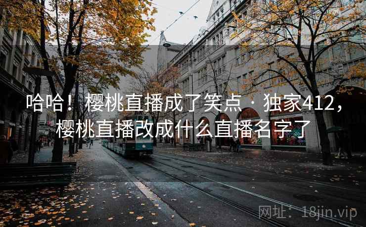 哈哈！樱桃直播成了笑点 · 独家412，樱桃直播改成什么直播名字了