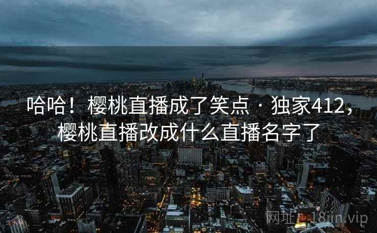 哈哈！樱桃直播成了笑点 · 独家412，樱桃直播改成什么直播名字了