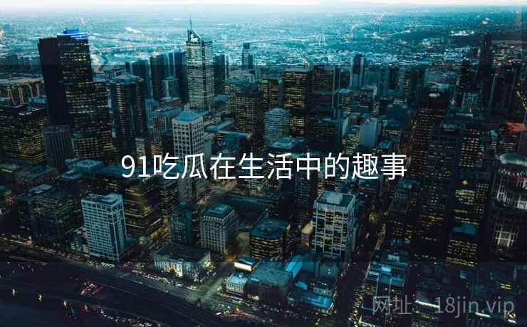 91吃瓜在生活中的趣事