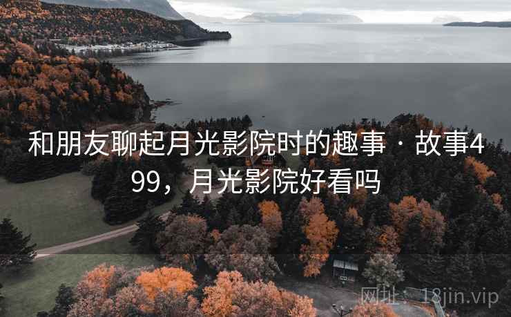 和朋友聊起月光影院时的趣事 · 故事499，月光影院好看吗