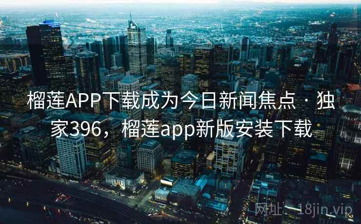 榴莲APP下载成为今日新闻焦点 · 独家396,榴莲app新版安装下载 榴莲APP下载成为今日新闻焦点 · 独家396,榴莲app新版安装下载
