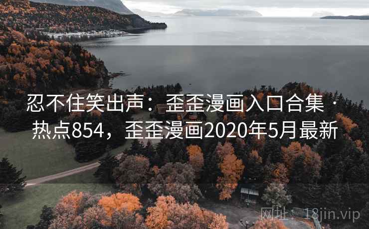 忍不住笑出声：歪歪漫画入口合集 · 热点854，歪歪漫画2020年5月最新