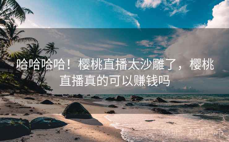 哈哈哈哈！樱桃直播太沙雕了，樱桃直播真的可以赚钱吗