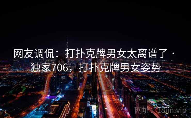 网友调侃：打扑克牌男女太离谱了 · 独家706，打扑克牌男女姿势