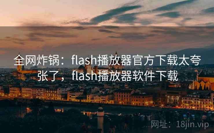 全网炸锅：flash播放器官方下载太夸张了，flash播放器软件下载