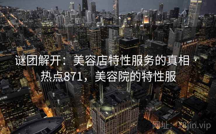 谜团解开:美容店特性服务的真相 · 热点871,美容院的特性服 谜团解开:美容店特性服务的真相 · 热点871,美容院的特性服