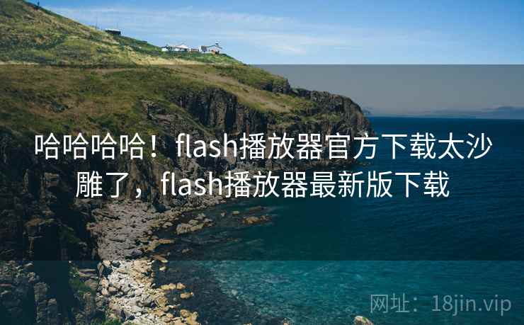 哈哈哈哈!flash播放器官方下载太沙雕了,flash播放器最新版下载 哈哈哈哈!flash播放器官方下载太沙雕了,flash播放器最新版下载