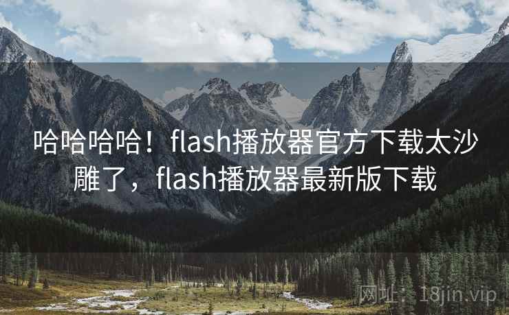 哈哈哈哈!flash播放器官方下载太沙雕了,flash播放器最新版下载 哈哈哈哈!flash播放器官方下载太沙雕了,flash播放器最新版下载