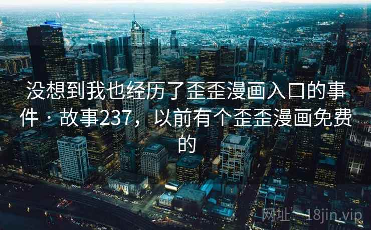 没想到我也经历了歪歪漫画入口的事件 · 故事237,以前有个歪歪漫画免费的 没想到我也经历了歪歪漫画入口的事件 · 故事237,以前有个歪歪漫画免费的