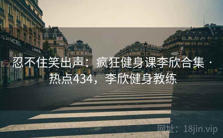 忍不住笑出声:疯狂健身课李欣合集 · 热点434,李欣健身教练 忍不住笑出声:疯狂健身课李欣合集 · 热点434,李欣健身教练