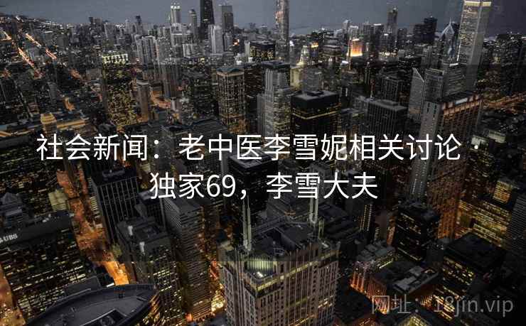 社会新闻：老中医李雪妮相关讨论 · 独家69，李雪大夫