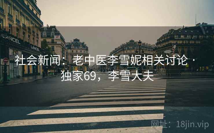 社会新闻：老中医李雪妮相关讨论 · 独家69，李雪大夫