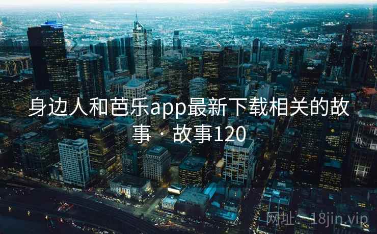 身边人和芭乐app最新下载相关的故事 · 故事120