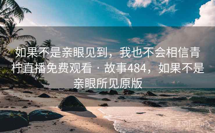 如果不是亲眼见到，我也不会相信青柠直播免费观看 · 故事484，如果不是亲眼所见原版
