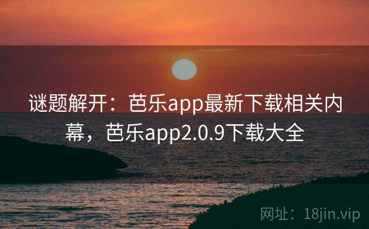 谜题解开：芭乐app最新下载相关内幕，芭乐app2.0.9下载大全