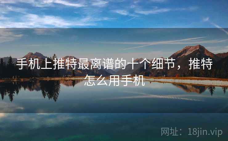 手机上推特最离谱的十个细节，推特怎么用手机