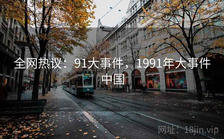 全网热议：91大事件，1991年大事件中国