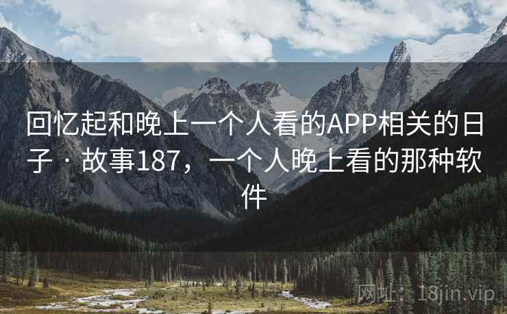 回忆起和晚上一个人看的APP相关的日子 · 故事187，一个人晚上看的那种软件