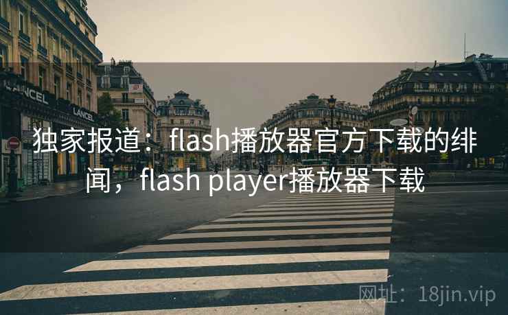 独家报道：flash播放器官方下载的绯闻，flash player播放器下载