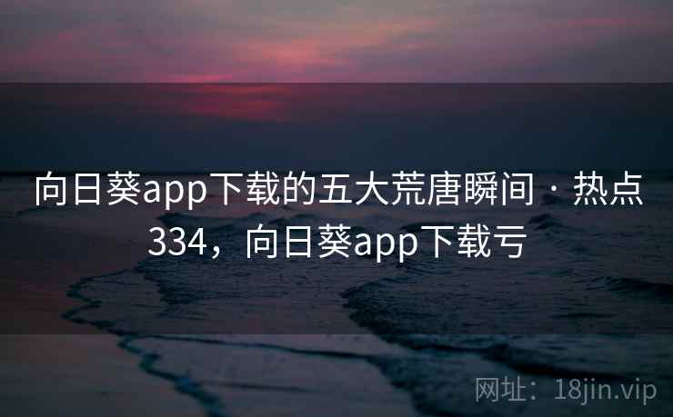 向日葵app下载的五大荒唐瞬间 · 热点334，向日葵app下载亏