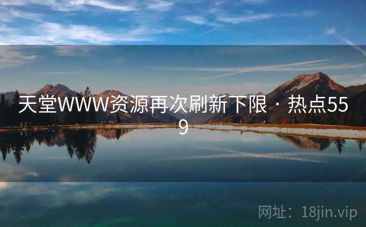 天堂WWW资源再次刷新下限 · 热点559 天堂WWW资源再次刷新下限 · 热点559