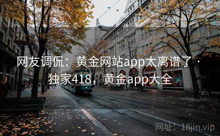 网友调侃：黄金网站app太离谱了 · 独家418，黄金app大全