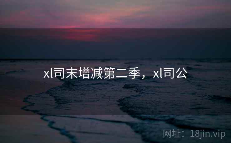 xl司末增减第二季，xl司公
