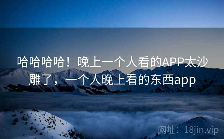 哈哈哈哈！晚上一个人看的APP太沙雕了，一个人晚上看的东西app