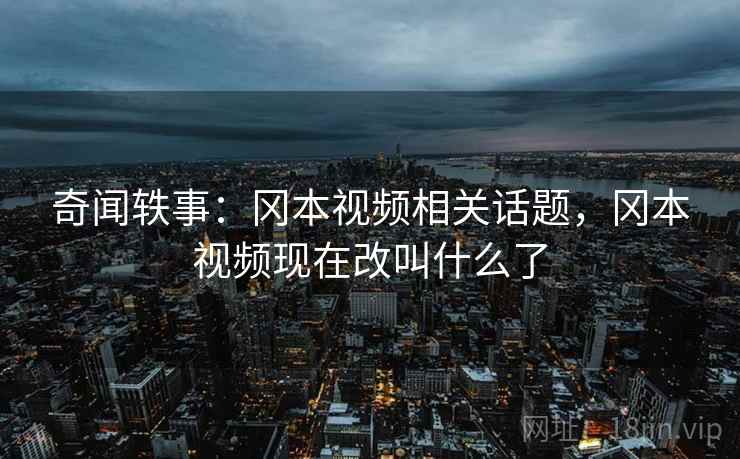 奇闻轶事：冈本视频相关话题，冈本视频现在改叫什么了