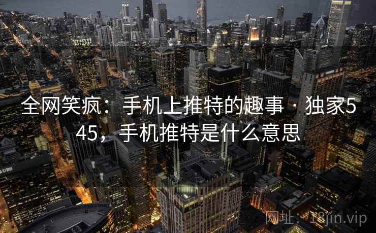 全网笑疯：手机上推特的趣事 · 独家545，手机推特是什么意思