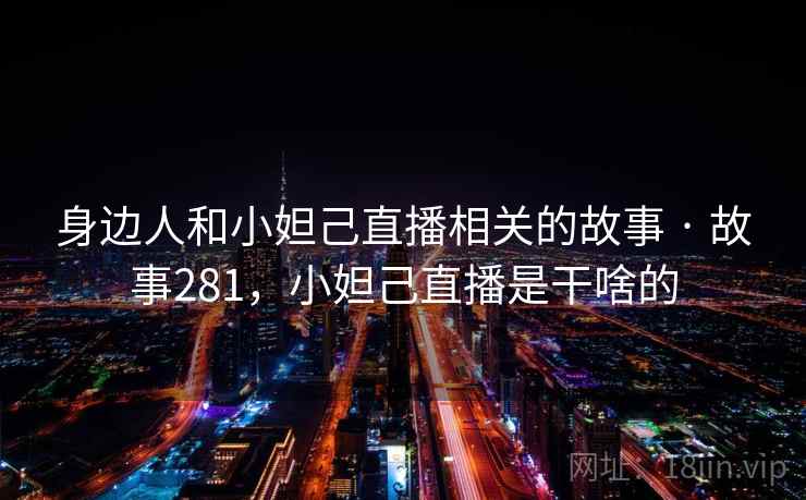 身边人和小妲己直播相关的故事 · 故事281,小妲己直播是干啥的 身边人和小妲己直播相关的故事 · 故事281,小妲己直播是干啥的