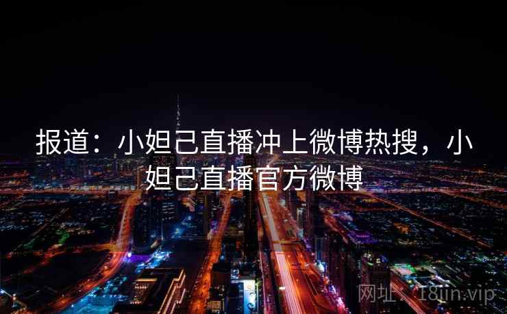 报道:小妲己直播冲上微博热搜,小妲己直播官方微博 报道:小妲己直播冲上微博热搜,小妲己直播官方微博