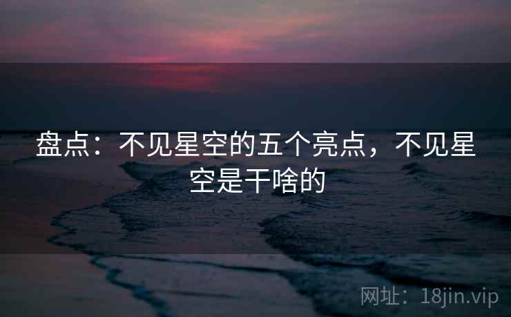 盘点：不见星空的五个亮点，不见星空是干啥的